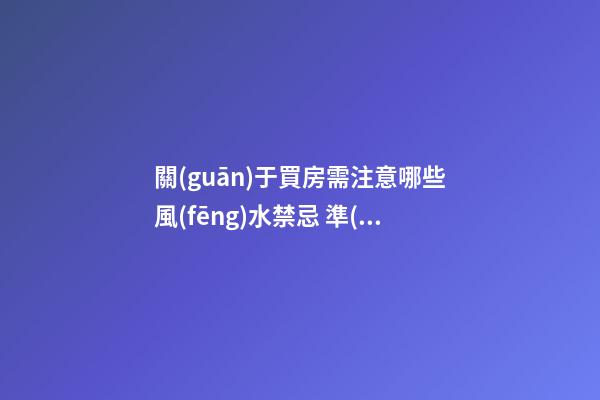 關(guān)于買房需注意哪些風(fēng)水禁忌 準(zhǔn)備買房的人看過來